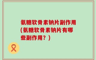 氨糖软骨素钠片副作用(氨糖软骨素钠片有哪些副作用？)
