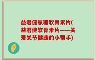 益君健氨糖软骨素片(益君健软骨素片——关爱关节健康的小帮手)