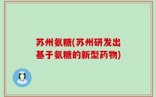 苏州氨糖(苏州研发出基于氨糖的新型药物)