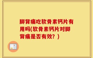脚背痛吃软骨素钙片有用吗(软骨素钙片对脚背痛是否有效？)