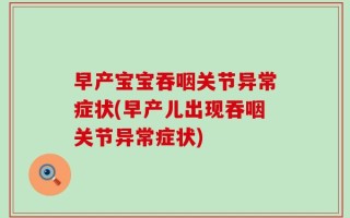 早产宝宝吞咽关节异常症状(早产儿出现吞咽关节异常症状)