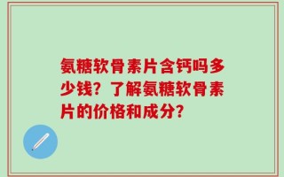 氨糖软骨素片含钙吗多少钱？了解氨糖软骨素片的价格和成分？