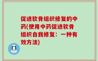 促进软骨组织修复的中药(使用中药促进软骨组织自我修复：一种有效方法)