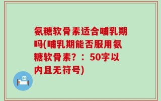 氨糖软骨素适合哺乳期吗？哺乳期能否服用氨糖软骨素？