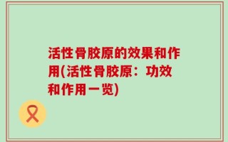 活性骨胶原的效果和作用(活性骨胶原：功效和作用一览)