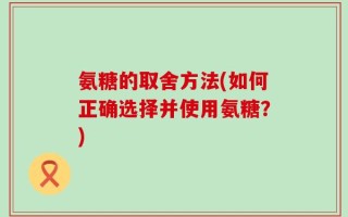 氨糖的取舍方法(如何正确选择并使用氨糖？)