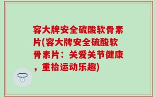 容大牌安全硫酸软骨素片(容大牌安全硫酸软骨素片：关爱关节健康，重拾运动乐趣)