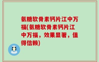 氨糖软骨素钙片江中万福(氨糖软骨素钙片江中万福，效果显著，值得信赖)