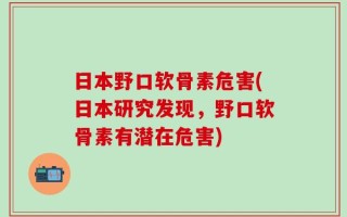 日本野口软骨素危害(日本研究发现，野口软骨素有潜在危害)