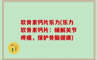 软骨素钙片乐力(乐力软骨素钙片：缓解关节疼痛，保护骨骼健康)