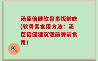 汤臣倍健软骨素饭前吃(软骨素食用方法：汤臣倍健建议饭前餐前食用)