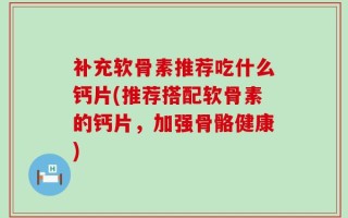 补充软骨素推荐吃什么钙片(推荐搭配软骨素的钙片，加强骨骼健康)