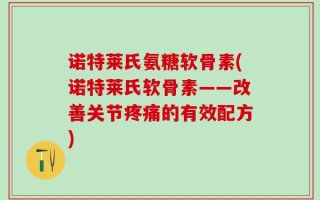 诺特莱氏氨糖软骨素(诺特莱氏软骨素——改善关节疼痛的有效配方)