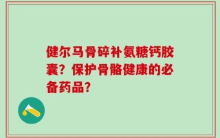 健尔马骨碎补氨糖钙胶囊？保护骨骼健康的必备药品？