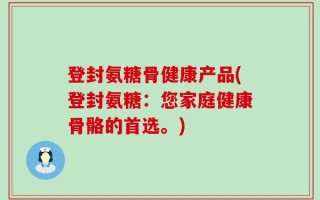 登封氨糖骨健康产品(登封氨糖：您家庭健康骨骼的首选。)
