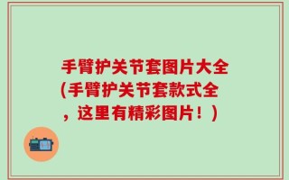 手臂护关节套图片大全(手臂护关节套款式全，这里有精彩图片！)