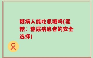 糖病人能吃氨糖吗(氨糖：糖尿病患者的安全选择)