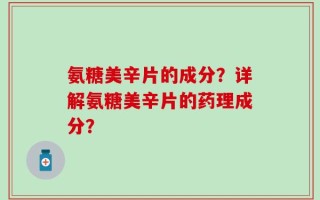 氨糖美辛片的成分？详解氨糖美辛片的药理成分？