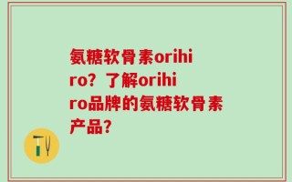 氨糖软骨素orihiro？了解orihiro品牌的氨糖软骨素产品？