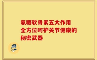 氨糖软骨素五大作用 全方位呵护关节健康的秘密武器