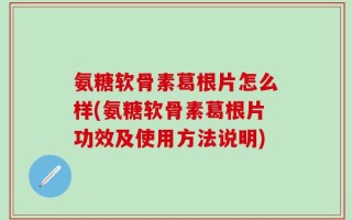 氨糖软骨素葛根片怎么样(氨糖软骨素葛根片功效及使用方法说明)