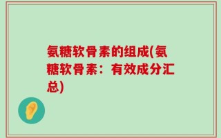 氨糖软骨素的组成(氨糖软骨素：有效成分汇总)