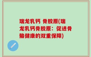 瑞龙乳钙 骨胶原(瑞龙乳钙骨胶原：促进骨骼健康的双重保障)