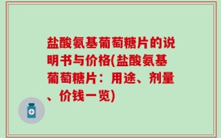盐酸氨基葡萄糖片的说明书与价格(盐酸氨基葡萄糖片：用途、剂量、价钱一览)