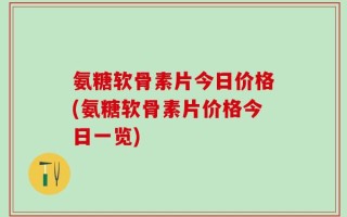氨糖软骨素片今日价格(氨糖软骨素片价格今日一览)