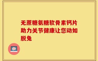 无蔗糖氨糖软骨素钙片助力关节健康让您动如脱兔
