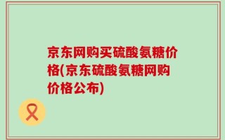 京东网购买硫酸氨糖价格(京东硫酸氨糖网购价格公布)