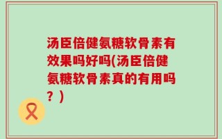 汤臣倍健氨糖软骨素有效果吗好吗(汤臣倍健氨糖软骨素真的有用吗？)
