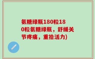 氨糖绿瓶180粒180粒氨糖绿瓶，舒缓关节疼痛，重拾活力)