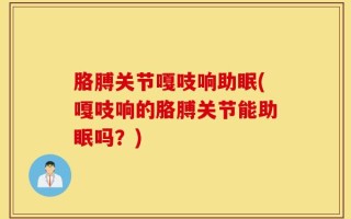胳膊关节嘎吱响助眠(嘎吱响的胳膊关节能助眠吗？)