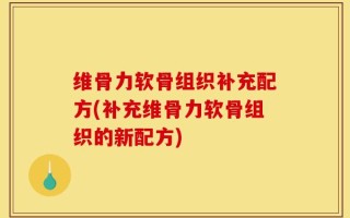 维骨力软骨组织补充配方(补充维骨力软骨组织的新配方)