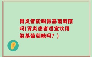 胃炎者能喝氨基葡萄糖吗(胃炎患者适宜饮用氨基葡萄糖吗？)