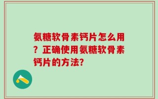 氨糖软骨素钙片怎么用？正确使用氨糖软骨素钙片的方法？