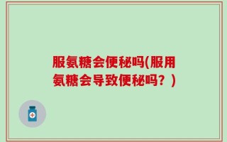 服氨糖会便秘吗(服用氨糖会导致便秘吗？)