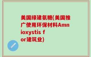美国绿建氨糖(美国推广使用环保材料Amnioxystis for建筑业)