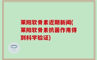 莱阳软骨素近期新闻(莱阳软骨素抗菌作用得到科学验证)
