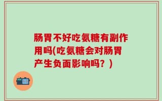 肠胃不好吃氨糖有副作用吗(吃氨糖会对肠胃产生负面影响吗？)