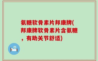 氨糖软骨素片邦康牌(邦康牌软骨素片含氨糖，有助关节舒适)