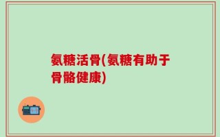 氨糖活骨(氨糖有助于骨骼健康)