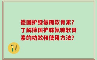 德国护膝氨糖软骨素？了解德国护膝氨糖软骨素的功效和使用方法？