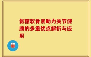 氨糖软骨素助力关节健康的多重优点解析与应用