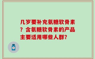 几岁要补充氨糖软骨素？含氨糖软骨素的产品主要适用哪些人群？