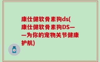 康仕健软骨素狗ds(康仕健软骨素狗DS——为你的宠物关节健康护航)