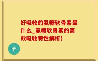 好吸收的氨糖软骨素是什么_氨糖软骨素的高效吸收特性解析)