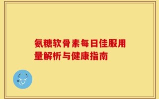 氨糖软骨素每日佳服用量解析与健康指南