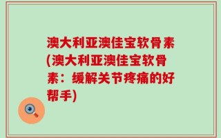 澳大利亚澳佳宝软骨素(澳大利亚澳佳宝软骨素：缓解关节疼痛的好帮手)